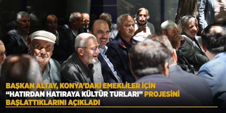 BAŞKAN ALTAY, KONYA’DAKİ EMEKLİLER İÇİN “HATIRDAN HATIRAYA KÜLTÜR TURLARI” PROJESİNİ BAŞLATTIKLARINI AÇIKLADI