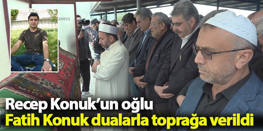 Recep Konuk’un oğlu Fatih Konuk dualarla toprağa verildi