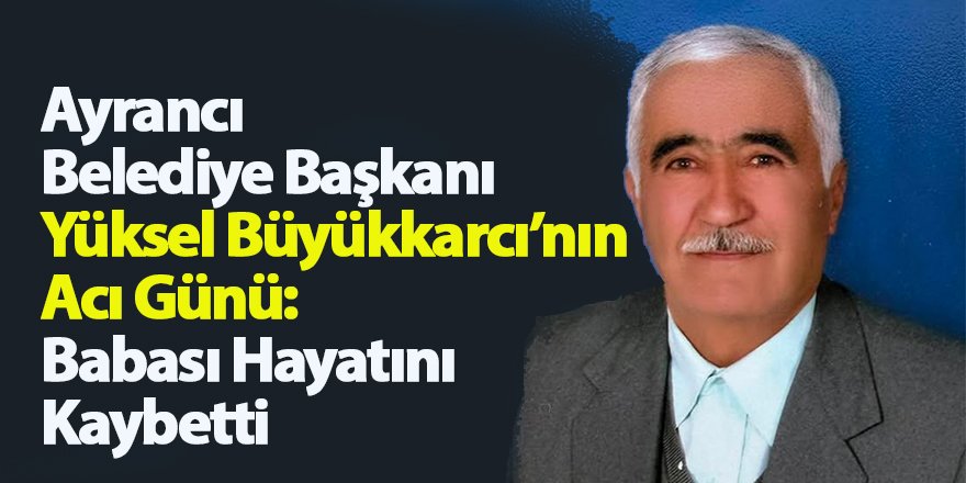 Ayrancı belediye başkanı Yüksel Büyükkarcının babası İbrahim Büyükkarcı vefat etti