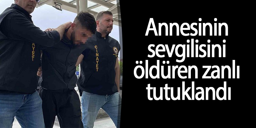 Annesinin sevgilisini öldüren zanlı tutuklandı