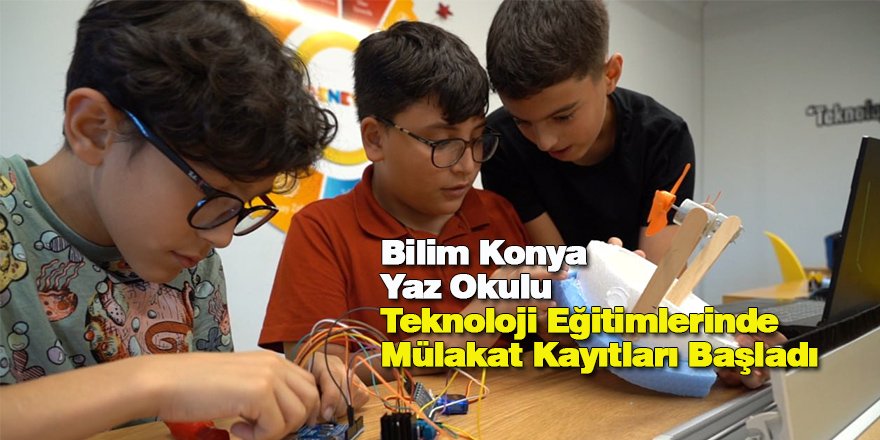 Bilim Konya Yaz Okulu Teknoloji Eğitimlerinde Mülakat Kayıtları Başladı
