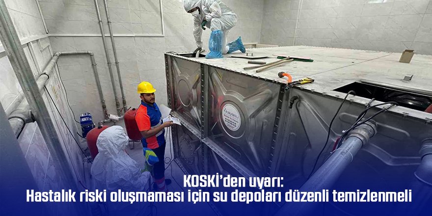 KOSKİ’den uyarı: Hastalık riski oluşmaması için su depoları düzenli temizlenmeli