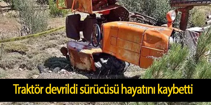 Traktör devrildi sürücüsü hayatını kaybetti