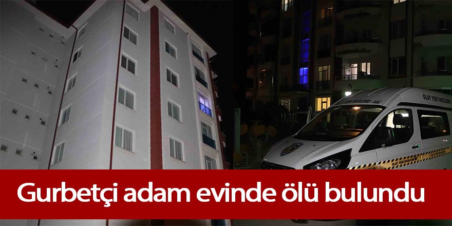 Gurbetçi adam evinde ölü bulundu