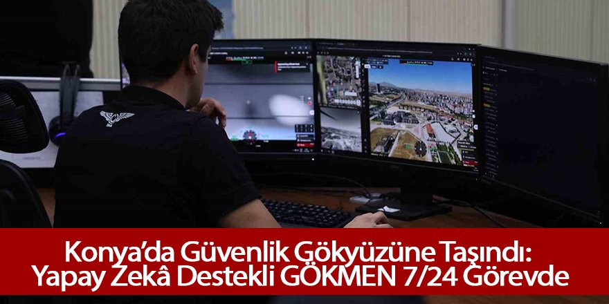 Konya’da Güvenlik Gökyüzüne Taşındı: Yapay Zekâ Destekli GÖKMEN 7/24 Görevde