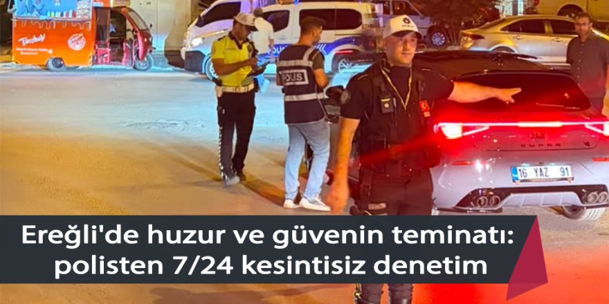 Ereğli'de huzur ve güvenin teminatı: polisten 7/24 kesintisiz denetim