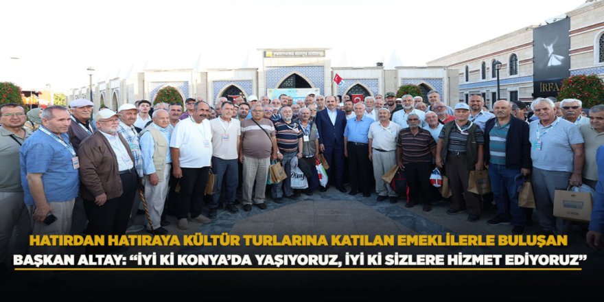 HATIRDAN HATIRAYA KÜLTÜR TURLARINA KATILAN EMEKLİLERLE BULUŞAN BAŞKAN ALTAY: “İYİ Kİ KONYA’DA YAŞIYORUZ, İYİ Kİ SİZLERE HİZMET EDİYORUZ”