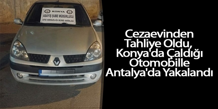 Cezaevinden Tahliye Oldu, Konya'da Çaldığı Otomobille Antalya'da Yakalandı