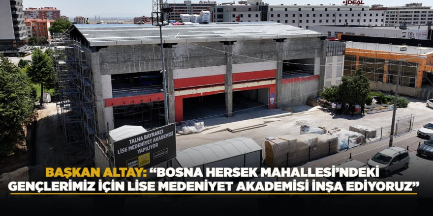 BAŞKAN ALTAY: “BOSNA HERSEK MAHALLESİ’NDEKİ GENÇLERİMİZ İÇİN LİSE MEDENİYET AKADEMİSİ İNŞA EDİYORUZ”