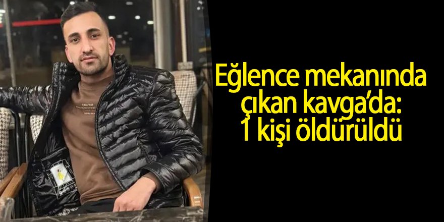 Eğlence mekanında çıkan kavga’da: 1 kişi öldürüldü