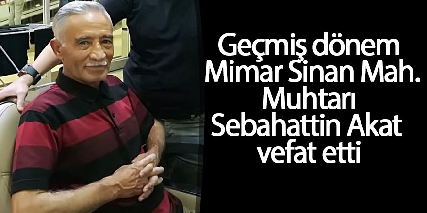 Geçmiş dönem Mimar Sinan Mah. Muhtarı Sebahattin Akat vefat etti