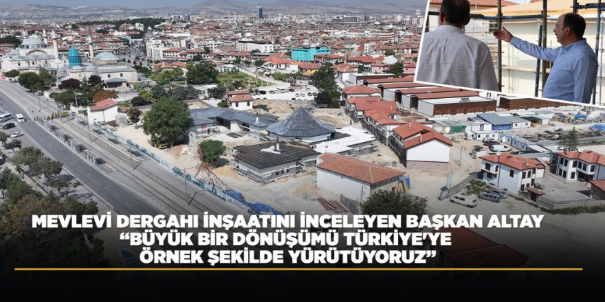 MEVLEVİ DERGAHI İNŞAATINI İNCELEYEN BAŞKAN ALTAY: “BÜYÜK BİR DÖNÜŞÜMÜ TÜRKİYE'YE ÖRNEK ŞEKİLDE YÜRÜTÜYORUZ”