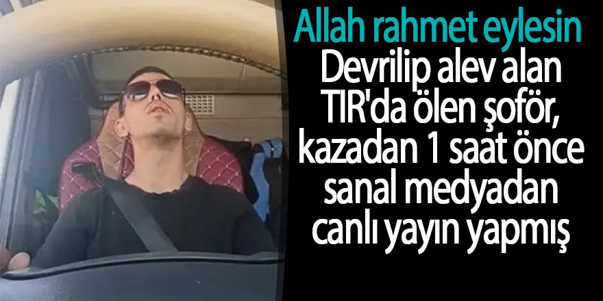 Devrilip alev alan TIR'da ölen şoför, kazadan 1 saat önce sanal medyadan canlı yayın yapmış