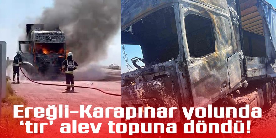 Ereğli-Karapınar yolunda ‘tır’ alev topuna döndü!
