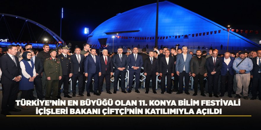 TÜRKİYE’NİN EN BÜYÜĞÜ OLAN 11. KONYA BİLİM FESTİVALİ İÇİŞLERİ BAKANI ÇİFTÇİ’NİN KATILIMIYLA AÇILDI