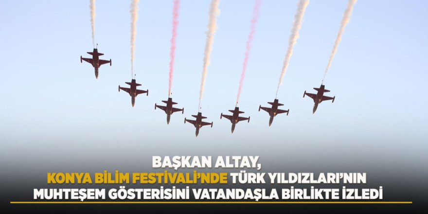 BAŞKAN ALTAY, KONYA BİLİM FESTİVALİ’NDE TÜRK YILDIZLARI’NIN MUHTEŞEM GÖSTERİSİNİ VATANDAŞLA BİRLİKTE İZLEDİ
