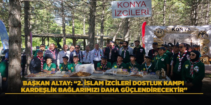 BAŞKAN ALTAY: “2. İSLAM İZCİLERİ DOSTLUK KAMPI KARDEŞLİK BAĞLARIMIZI DAHA GÜÇLENDİRECEKTİR”