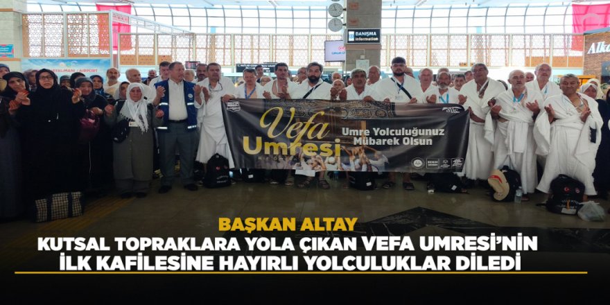 BAŞKAN ALTAY, KUTSAL TOPRAKLARA YOLA ÇIKAN VEFA UMRESİ’NİN İLK KAFİLESİNE HAYIRLI YOLCULUKLAR DİLEDİ