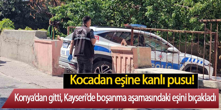 Konya’dan gitti Kayseri’de boşanma aşamasındaki eşini bıçakladı