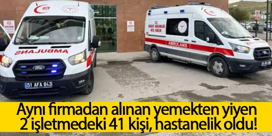 Aynı firmadan alınan yemekten yiyen 2 işletmedeki 41 kişi, hastanelik oldu