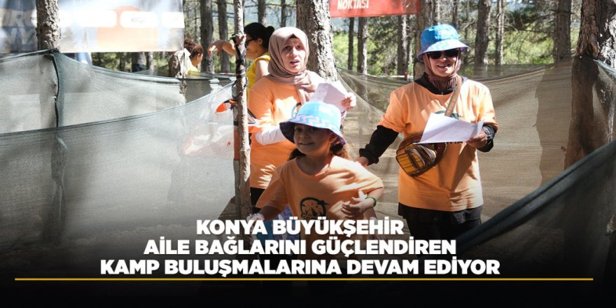 KONYA BÜYÜKŞEHİR, AİLE BAĞLARINI GÜÇLENDİREN KAMP BULUŞMALARINA DEVAM EDİYOR
