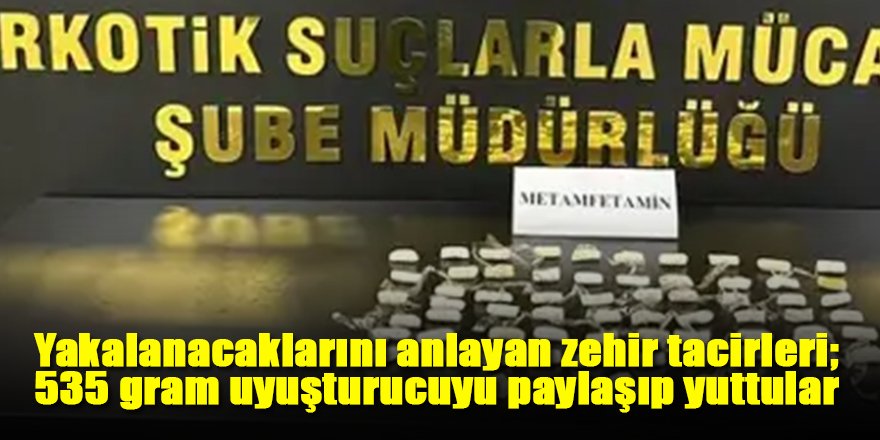 Yakalanacaklarını anlayan zehir tacirleri; 535 gram uyuşturucuyu paylaşıp yuttular