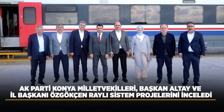 AK PARTİ KONYA MİLLETVEKİLLERİ, BAŞKAN ALTAY VE İL BAŞKANI ÖZGÖKÇEN RAYLI SİSTEM PROJELERİNİ İNCELEDİ