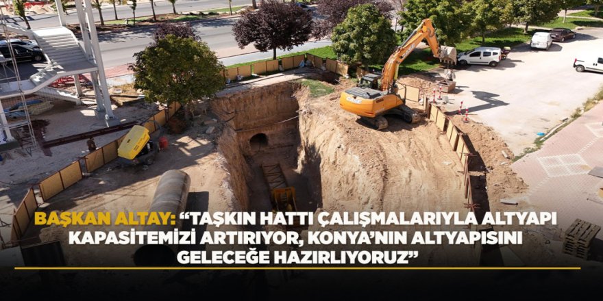 BAŞKAN ALTAY: “TAŞKIN HATTI ÇALIŞMALARIYLA ALTYAPI KAPASİTEMİZİ ARTIRIYOR, KONYA’NIN ALTYAPISINI GELECEĞE HAZIRLIYORUZ”