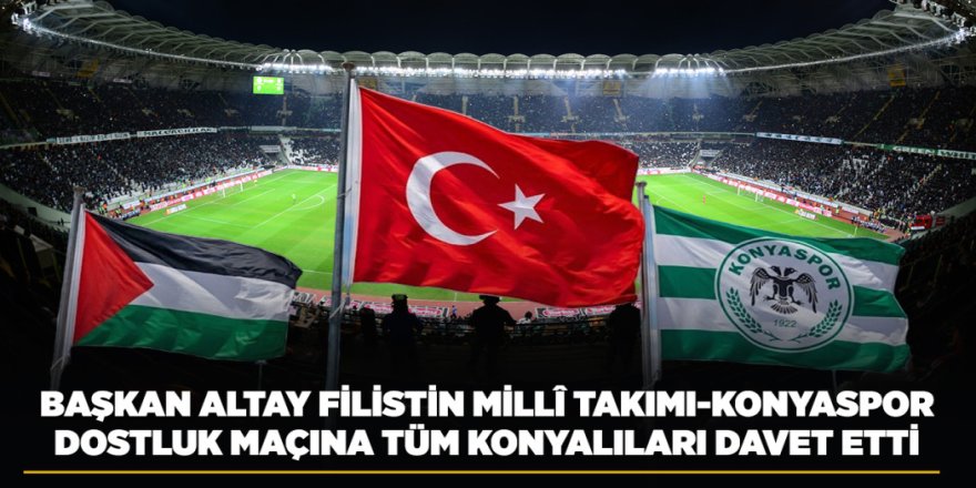 BAŞKAN ALTAY FİLİSTİN MİLLÎ TAKIMI-KONYASPOR DOSTLUK MAÇINA TÜM KONYALILARI DAVET ETTİ