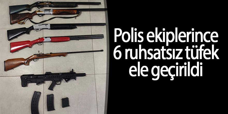  Polis ekiplerince 6 ruhsatsız tüfek ele geçirildi