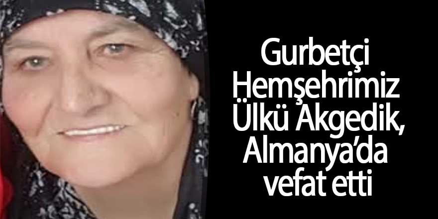 Gurbetçi Hemşehrimiz Ülkü Akgedik vefat etti