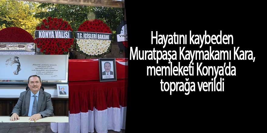 Hayatını kaybeden Muratpaşa Kaymakamı Kara, memleketi Konya’da toprağa verildi