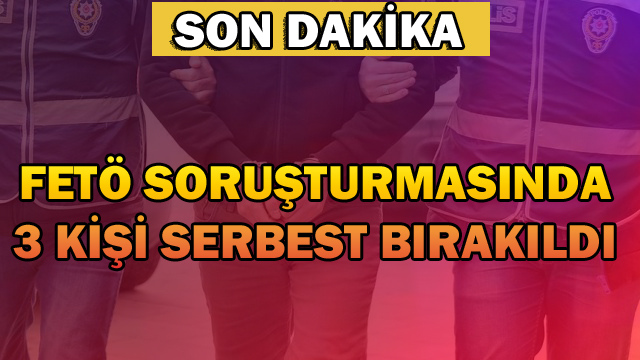 FETÖ DEN3 KİŞİ SERBEST BIRAKILDI