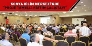 Konya Bilim Merkezi’nde “Proje Temelli Eğitim Çalıştayı”