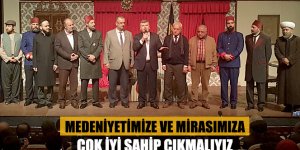 Medeniyetimize ve Mirasımıza Çok İyi Sahip Çıkmalıyız