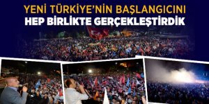 Yeni Türkiye’nin Başlangıcını Hep Birlikte Gerçekleştirdik