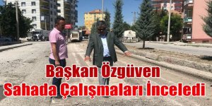 BAŞKAN ÖZGÜVEN SAHADA ÇALIŞMALARI İNCELEDİ