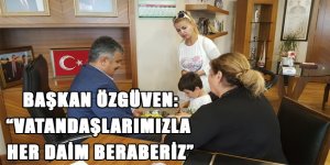 BAŞKAN ÖZGÜVEN: “VATANDAŞLARIMIZLA HER DAİM BERABERİZ”