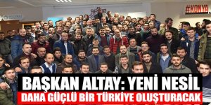 Başkan Altay: Yeni Nesil Daha Güçlü Bir Türkiye Oluşturacak.