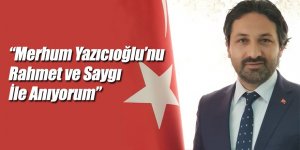 “Merhum Yazıcıoğlu’nu Rahmet ve Saygı İle Anıyorum”