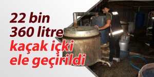 22 bin 360 litre kaçak içki ele geçirildi