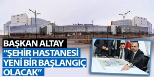 Başkan Altay: “Şehir Hastanesi Yeni Bir Başlangıç Olacak”