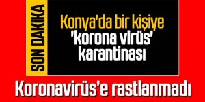Konya'da ki hastada korona virüs bulgusuna rastlanılmadı