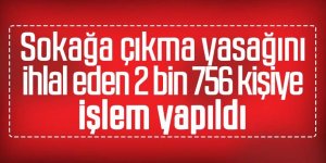 İçişleri Bakanlığı: Sokağa çıkma yasağını ihlal eden 2 bin 756 kişiye işlem yapıldı