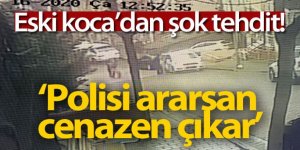 Eski koca böyle tehdit etti: 'Şikayet edersen seni öldürürüm, polisi ararsan cenazen çıkar'