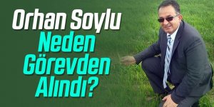 "Orhan Soylu Neden Görevden Alındı?"