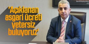 'Açıklanan asgari ücreti yetersiz buluyoruz'