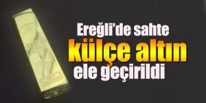 Aman dikkat! Ereğli’de sahte külçe altın ele geçirildi