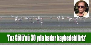 'Tuz Gölü'nü 30 yıla kadar kaybedebiliriz'