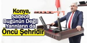 Milletvekili Halil Etyemez: Konya, Sadece Bugünün Değil Yarınların da Öncü Şehridir